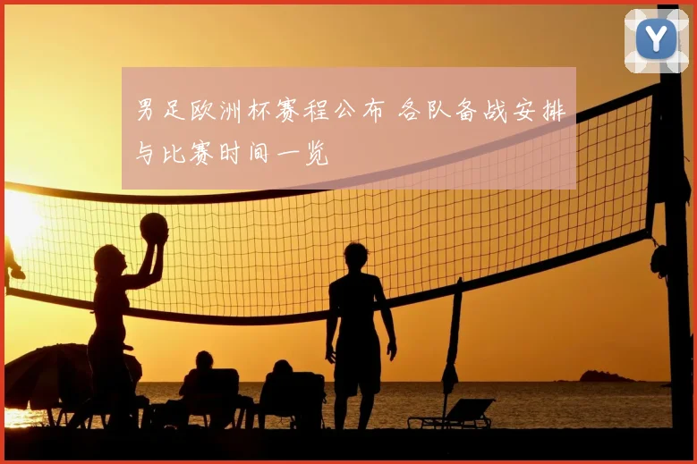 男足欧洲杯赛程公布 各队备战安排与比赛时间一览