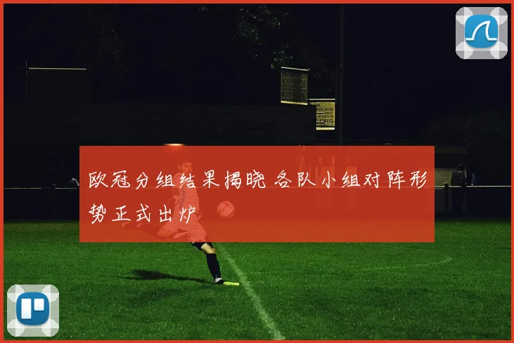 欧冠分组结果揭晓 各队小组对阵形势正式出炉