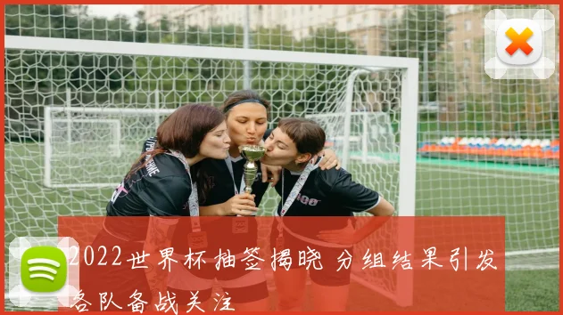 2022世界杯抽签揭晓 分组结果引发各队备战关注