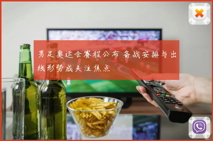 男足奥运会赛程公布 备战安排与出线形势成关注焦点
