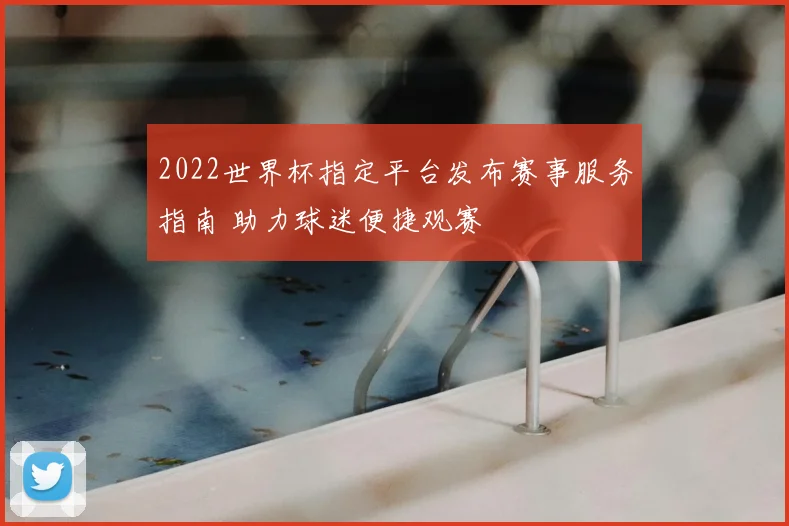 2022世界杯指定平台发布赛事服务指南 助力球迷便捷观赛