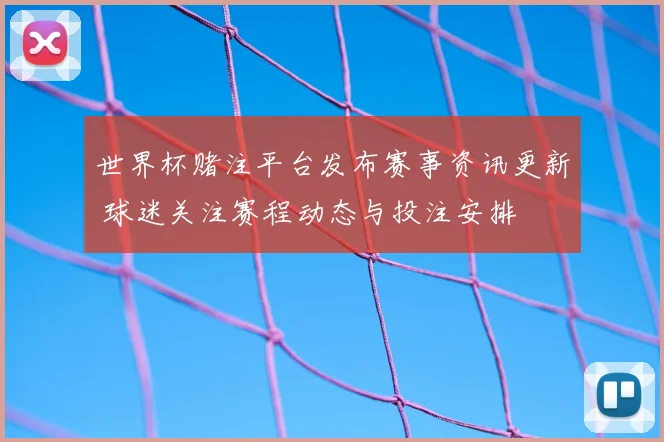 世界杯赌注平台发布赛事资讯更新 球迷关注赛程动态与投注安排