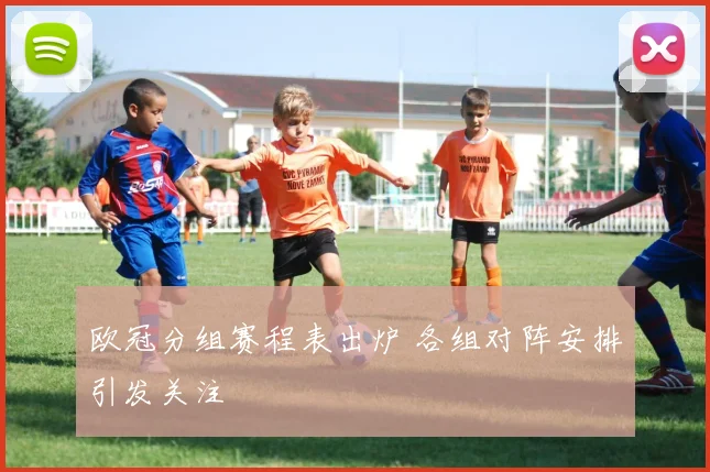 欧冠分组赛程表出炉 各组对阵安排引发关注