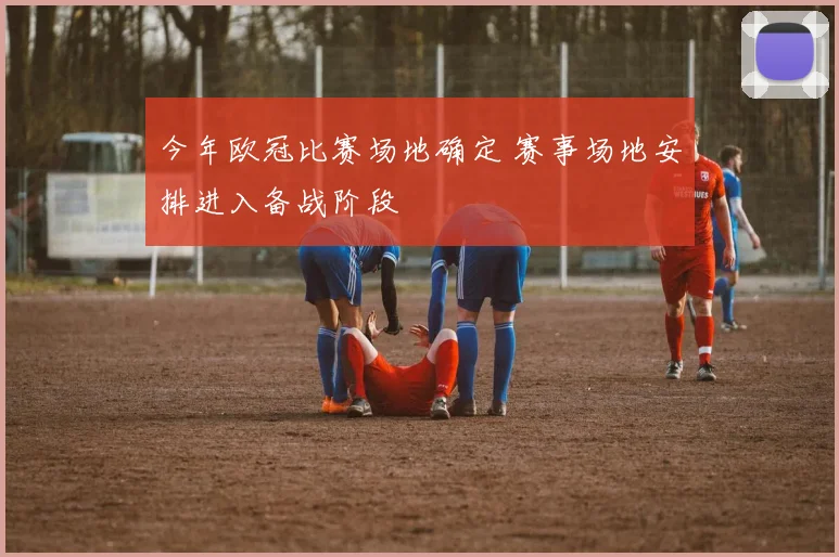 今年欧冠比赛场地确定 赛事场地安排进入备战阶段