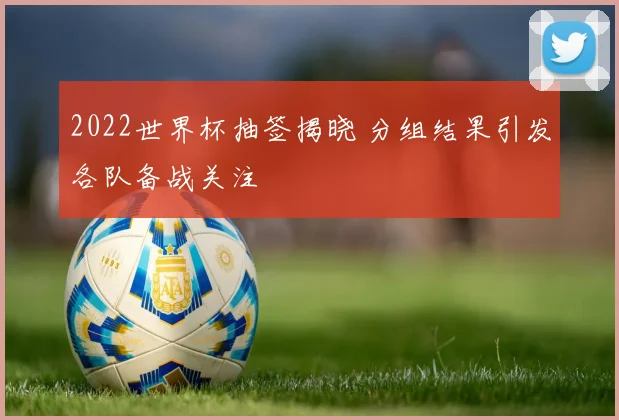 2022世界杯抽签揭晓 分组结果引发各队备战关注
