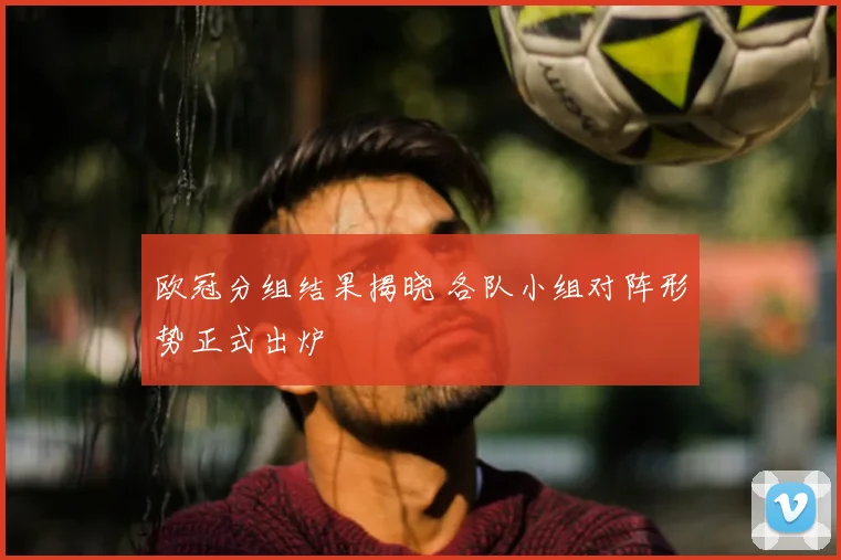 欧冠分组结果揭晓 各队小组对阵形势正式出炉