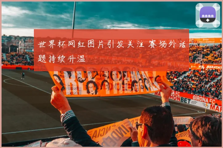 世界杯网红图片引发关注 赛场外话题持续升温