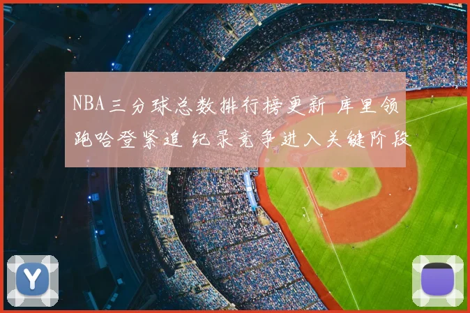NBA三分球总数排行榜更新 库里领跑哈登紧追 纪录竞争进入关键阶段