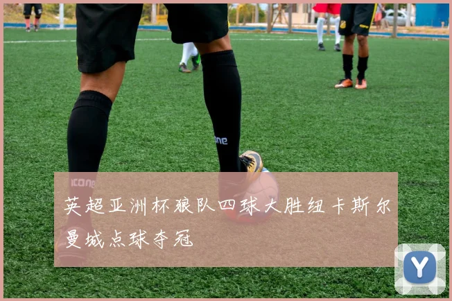 英超亚洲杯狼队四球大胜纽卡斯尔曼城点球夺冠