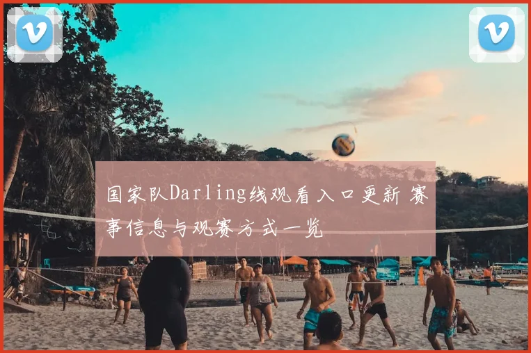 国家队Darling线观看入口更新 赛事信息与观赛方式一览
