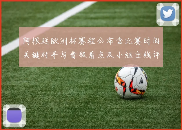 阿根廷欧洲杯赛程公布含比赛时间关键对手与晋级看点及小组出线评估