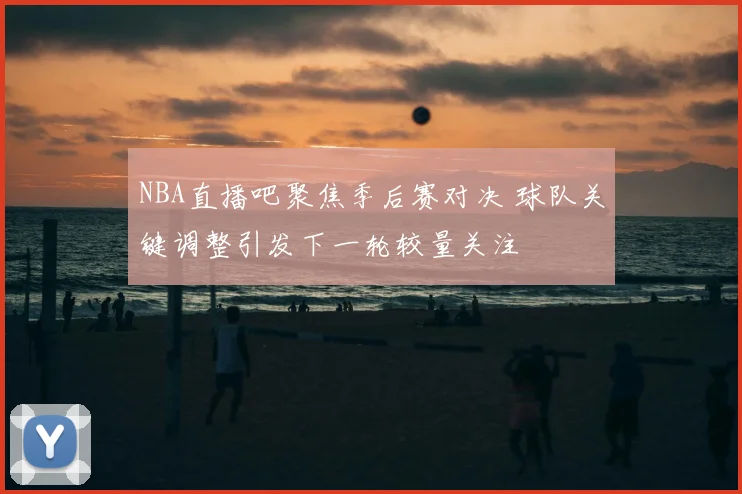 NBA直播吧聚焦季后赛对决 球队关键调整引发下一轮较量关注