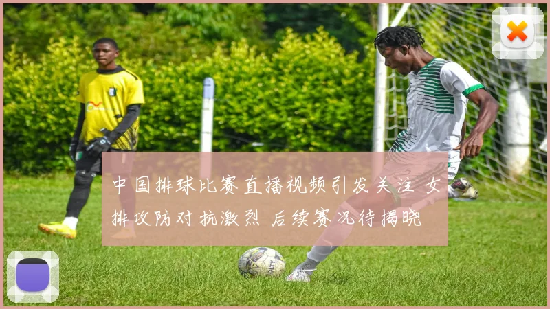 中国排球比赛直播视频引发关注 女排攻防对抗激烈 后续赛况待揭晓