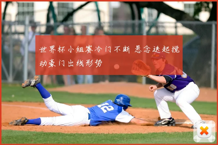 世界杯小组赛冷门不断 悬念迭起搅动豪门出线形势