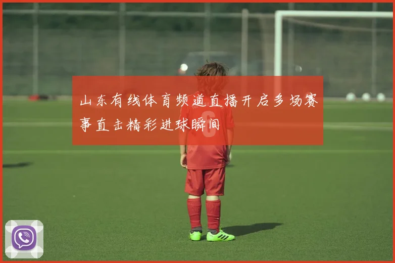 山东有线体育频道直播开启多场赛事直击精彩进球瞬间