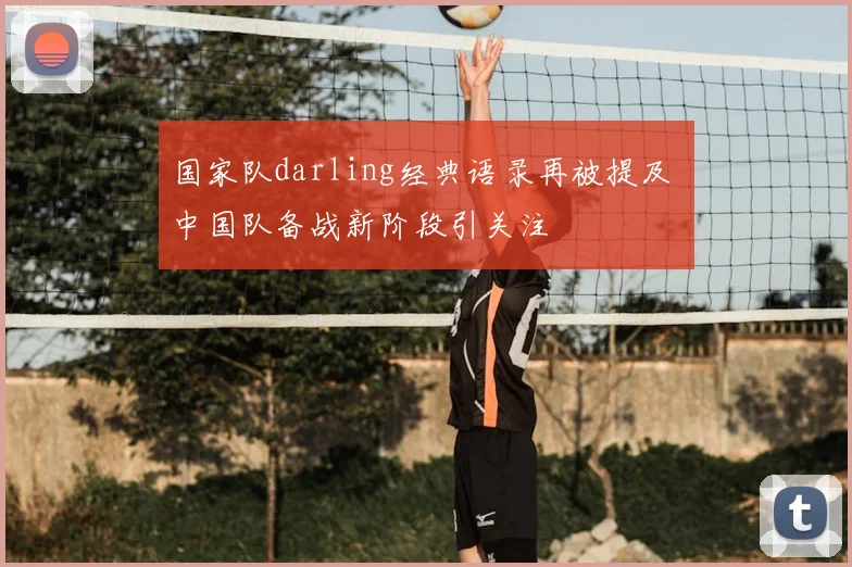 国家队darling经典语录再被提及 中国队备战新阶段引关注