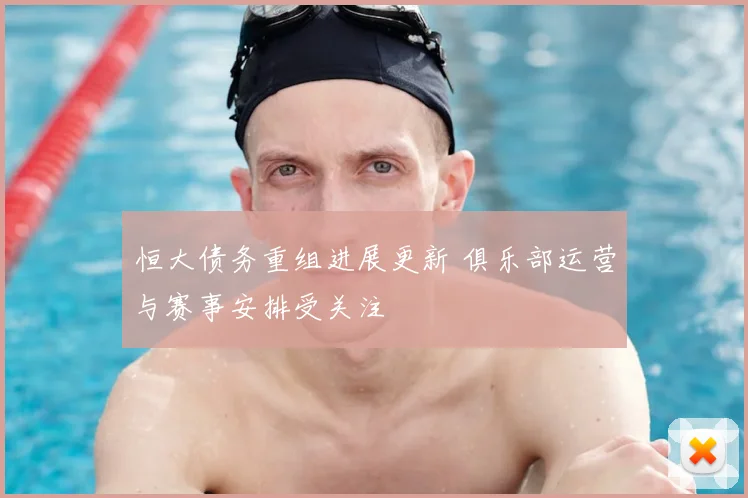 恒大债务重组进展更新 俱乐部运营与赛事安排受关注