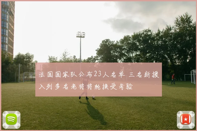 法国国家队公布23人名单 三名新援入列多名老将将轮换受考验