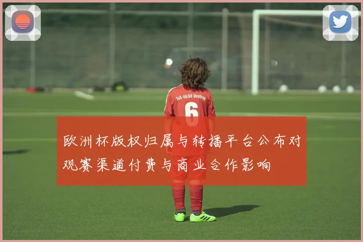 欧洲杯版权归属与转播平台公布对观赛渠道付费与商业合作影响
