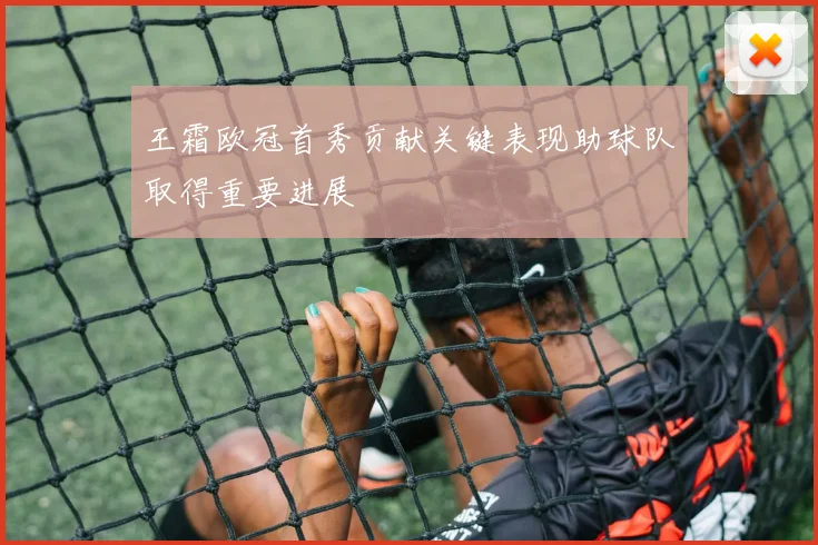 王霜欧冠首秀贡献关键表现助球队取得重要进展