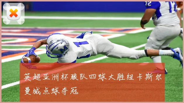 英超亚洲杯狼队四球大胜纽卡斯尔曼城点球夺冠