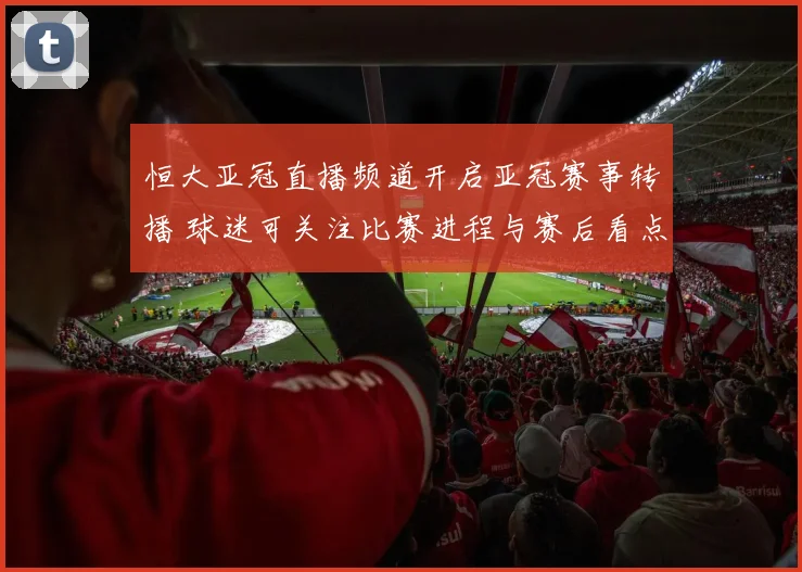 恒大亚冠直播频道开启亚冠赛事转播 球迷可关注比赛进程与赛后看点