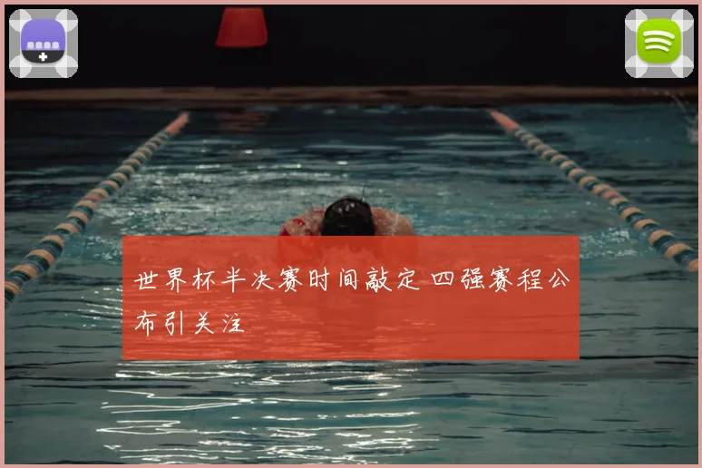 世界杯半决赛时间敲定 四强赛程公布引关注