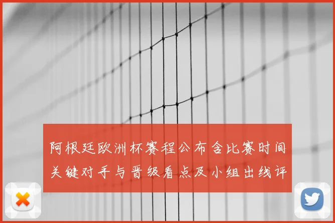 阿根廷欧洲杯赛程公布含比赛时间关键对手与晋级看点及小组出线评估