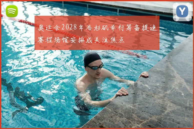 奥运会2028年洛杉矶举行筹备提速赛程场馆安排成关注焦点