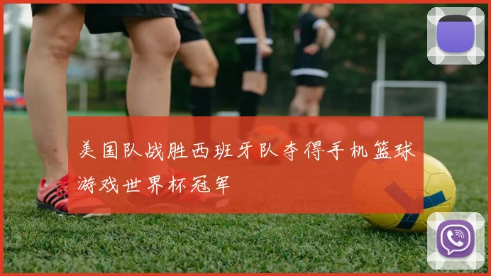 美国队战胜西班牙队夺得手机篮球游戏世界杯冠军