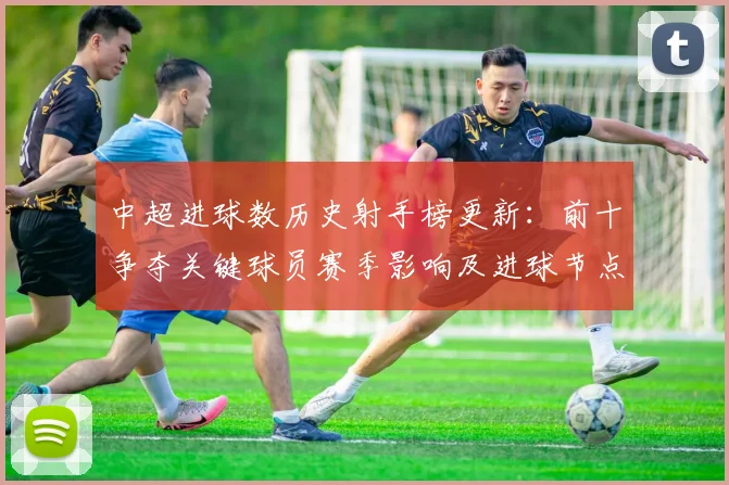 中超进球数历史射手榜更新：前十争夺关键球员赛季影响及进球节点分析