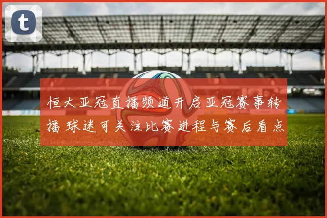 恒大亚冠直播频道开启亚冠赛事转播 球迷可关注比赛进程与赛后看点