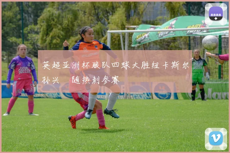 英超亚洲杯狼队四球大胜纽卡斯尔孙兴慜随热刺参赛