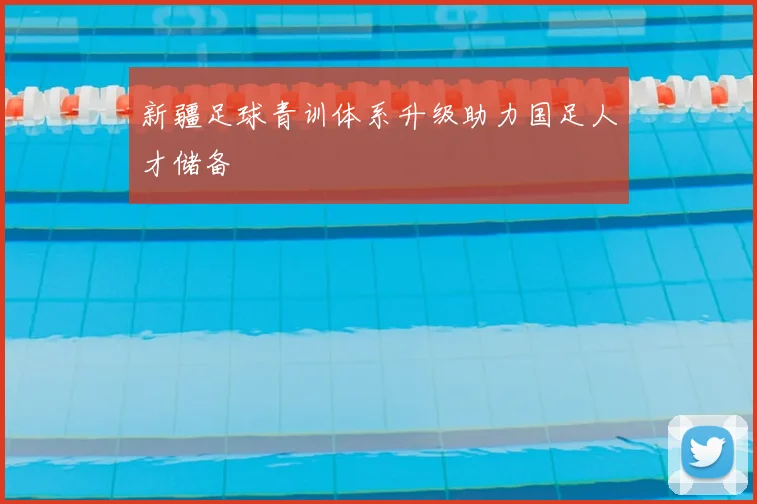 新疆足球青训体系升级助力国足人才储备