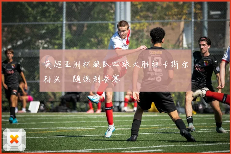 英超亚洲杯狼队四球大胜纽卡斯尔孙兴慜随热刺参赛