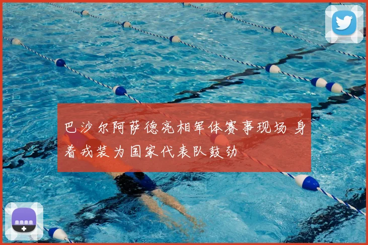 巴沙尔阿萨德亮相军体赛事现场 身着戎装为国家代表队鼓劲