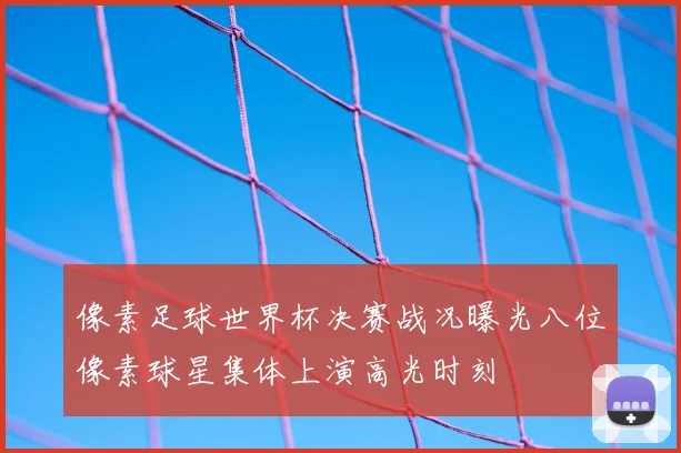 像素足球世界杯决赛战况曝光八位像素球星集体上演高光时刻