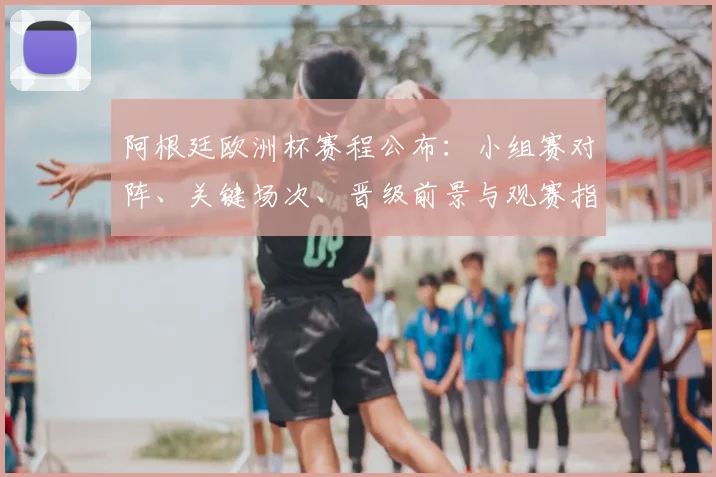 阿根廷欧洲杯赛程公布：小组赛对阵、关键场次、晋级前景与观赛指南