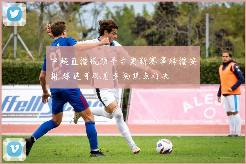 中超直播视频平台更新赛事转播安排 球迷可观看多场焦点对决
