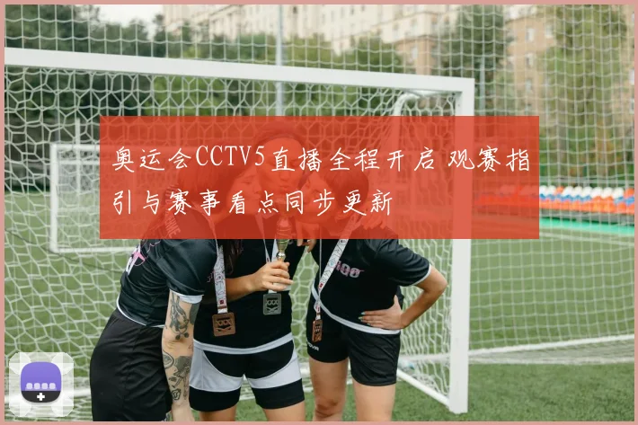 奥运会CCTV5直播全程开启 观赛指引与赛事看点同步更新