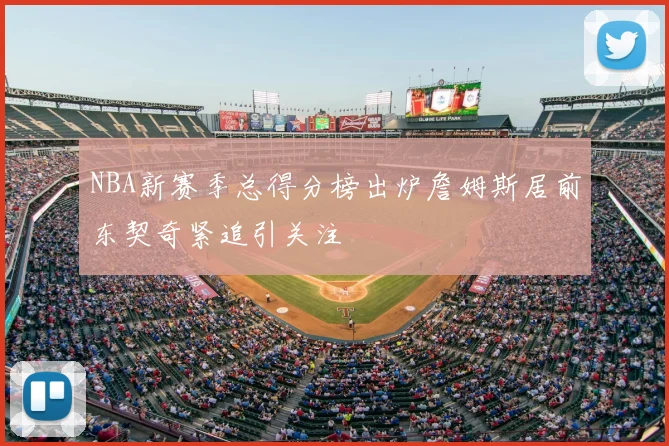 NBA新赛季总得分榜出炉詹姆斯居前东契奇紧追引关注