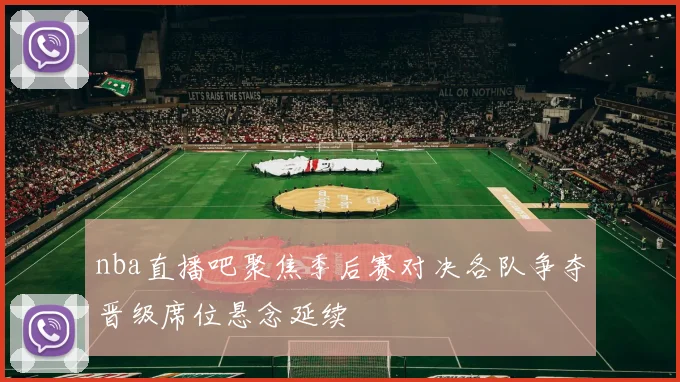 nba直播吧聚焦季后赛对决各队争夺晋级席位悬念延续