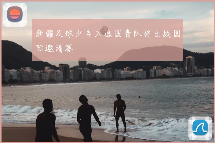 新疆足球少年入选国青队将出战国际邀请赛