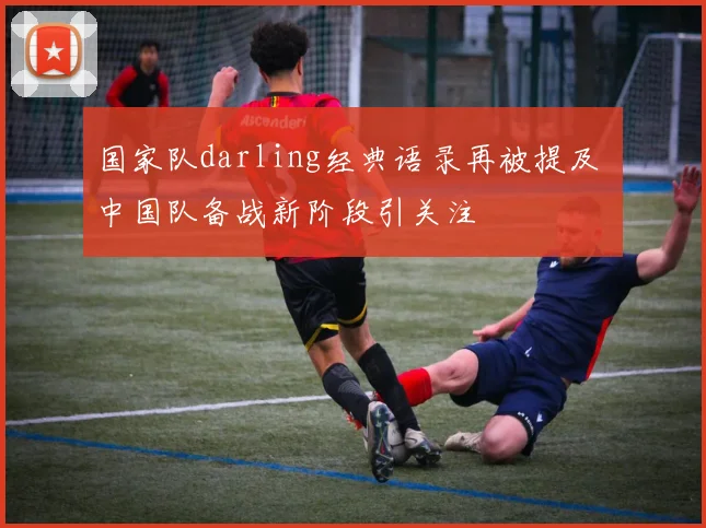 国家队darling经典语录再被提及 中国队备战新阶段引关注
