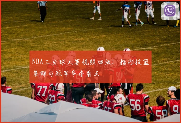 NBA三分球大赛视频回放：精彩投篮集锦与冠军争夺看点
