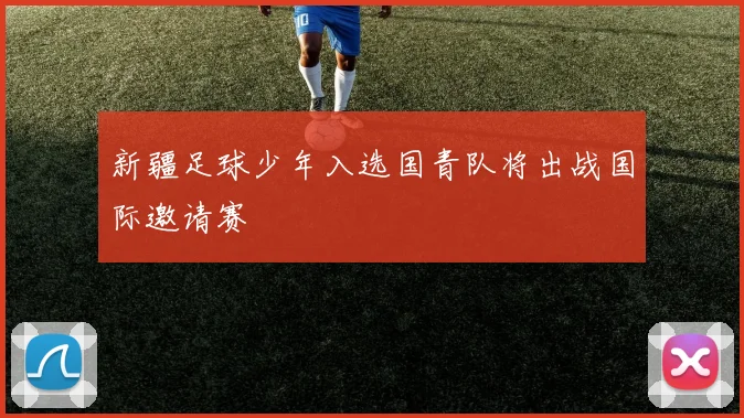 新疆足球少年入选国青队将出战国际邀请赛