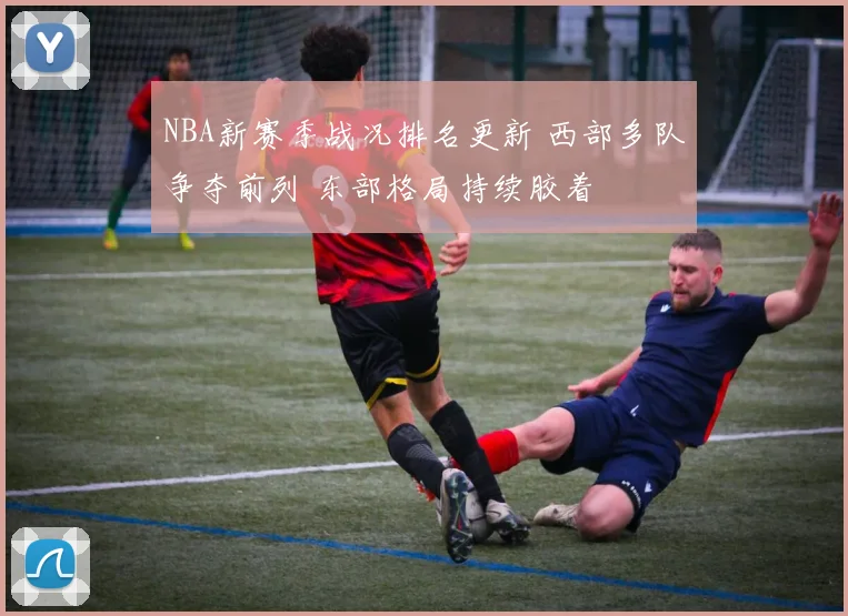 NBA新赛季战况排名更新 西部多队争夺前列 东部格局持续胶着