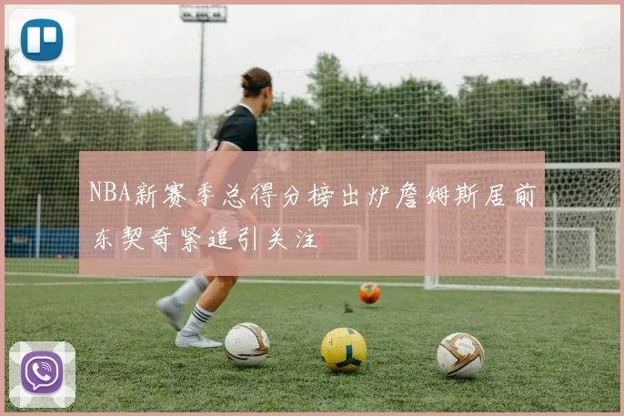 NBA新赛季总得分榜出炉詹姆斯居前东契奇紧追引关注