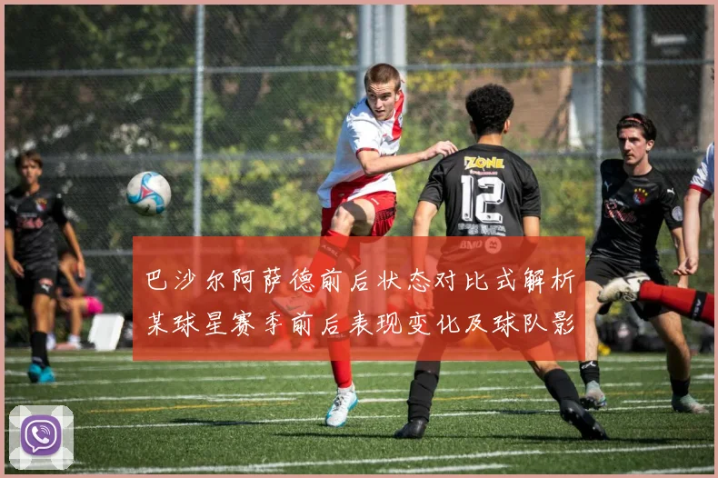 巴沙尔阿萨德前后状态对比式解析某球星赛季前后表现变化及球队影响