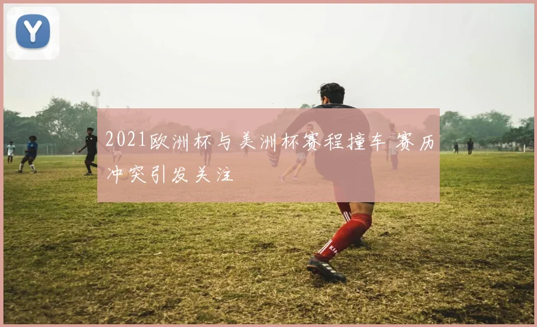 2021欧洲杯与美洲杯赛程撞车 赛历冲突引发关注